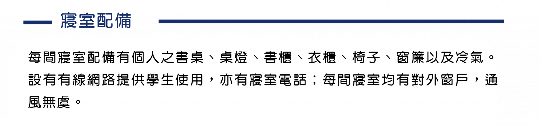 國立彰化師範大學的學校宿舍每間寢室配備有個人之書桌、桌燈、書櫃、衣櫃、椅子、窗簾以及冷氣。設有有線網路提供學生使用，亦有寢室電話；每間寢室均有對外窗戶，通風無虞。